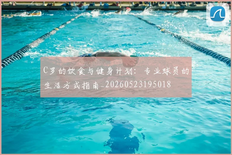 C罗的饮食与健身计划：专业球员的生活方式指南_20260523195018