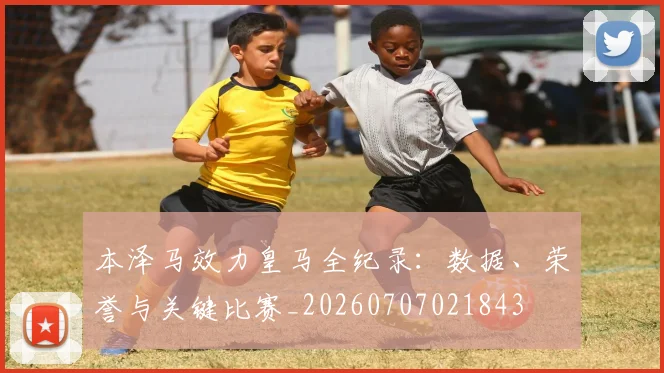 本泽马效力皇马全纪录：数据、荣誉与关键比赛_20260707021843