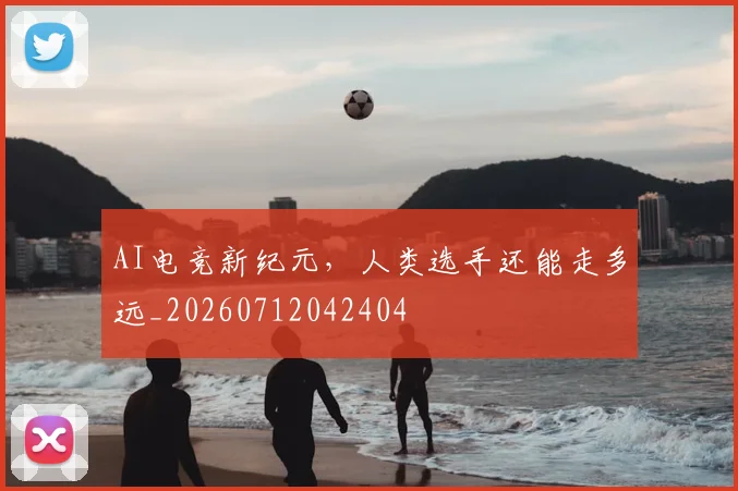 AI电竞新纪元，人类选手还能走多远_20260712042404
