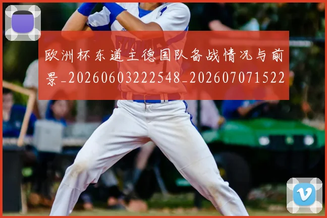 欧洲杯东道主德国队备战情况与前景_20260603222548_20260707152251_20260801165721