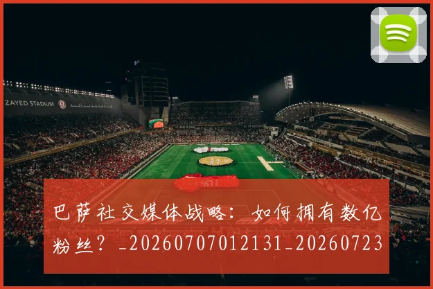巴萨社交媒体战略:如何拥有数亿粉丝?_20260707012131_20260723171954