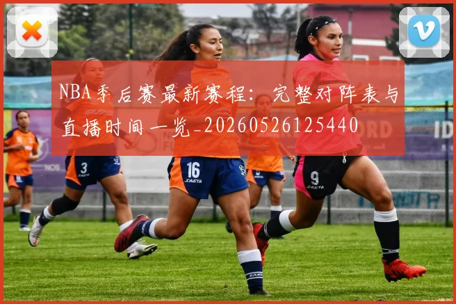 NBA季后赛最新赛程：完整对阵表与直播时间一览_20260526125440