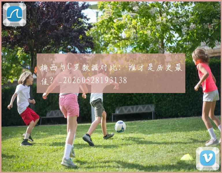 梅西与C罗数据对比:谁才是历史最佳?_20260528193138