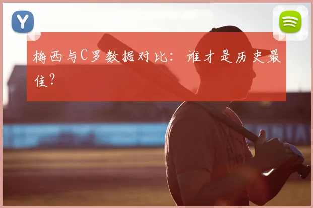 梅西与C罗数据对比:谁才是历史最佳?