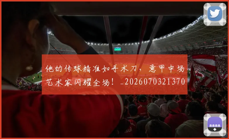 他的传球精准如手术刀,意甲中场艺术家闪耀全场!_20260703213701