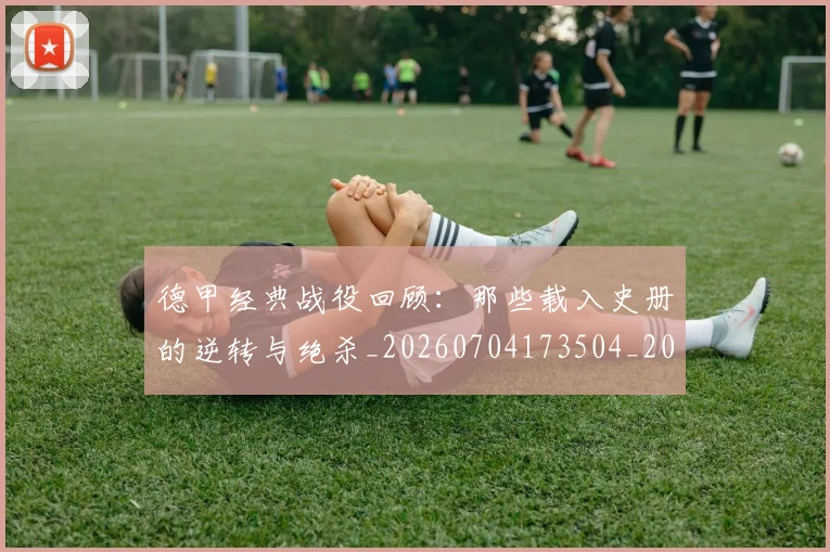 德甲经典战役回顾:那些载入史册的逆转与绝杀_20260704173504_20260722162225