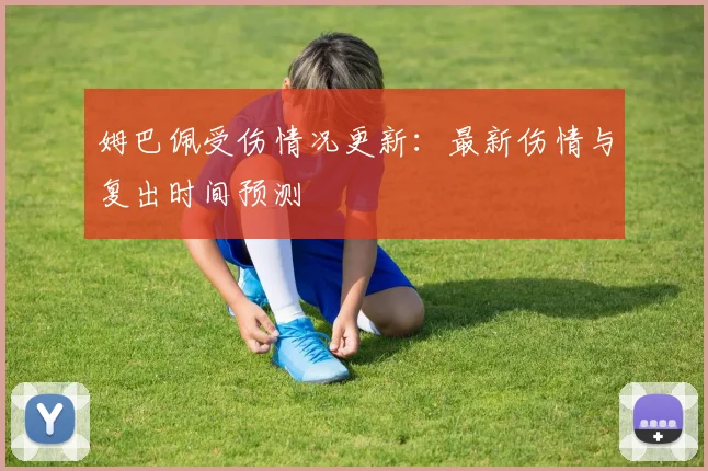 姆巴佩受伤情况更新：最新伤情与复出时间预测