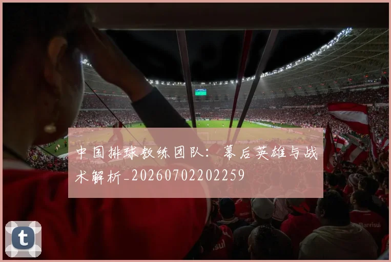 中国排球教练团队:幕后英雄与战术解析_20260702202259