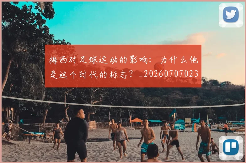 梅西对足球运动的影响:为什么他是这个时代的标志?_20260707023301