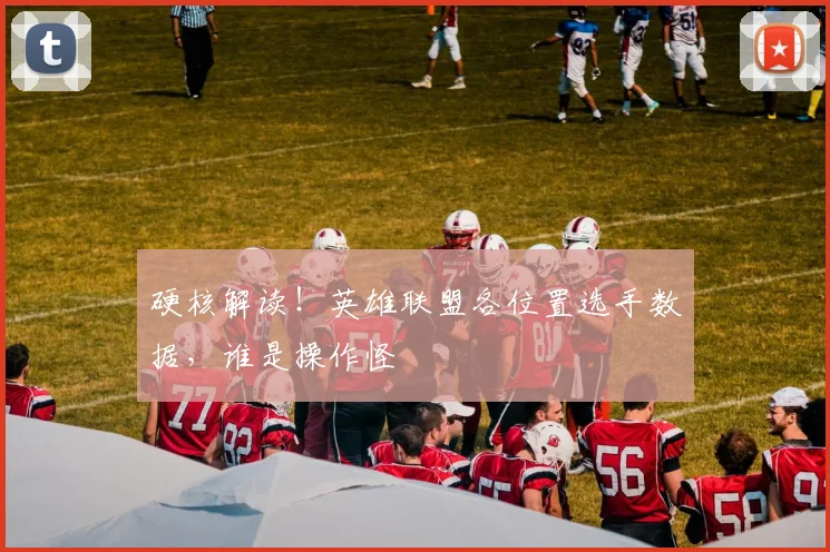 硬核解读!英雄联盟各位置选手数据,谁是操作怪