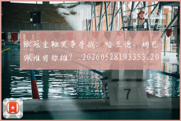 欧冠金靴奖争夺战：哈兰德、姆巴佩谁将称雄？_20260528193353_20260707151937