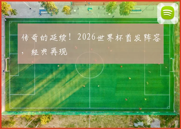传奇的延续!2026世界杯首发阵容,经典再现