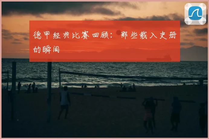 德甲经典比赛回顾:那些载入史册的瞬间