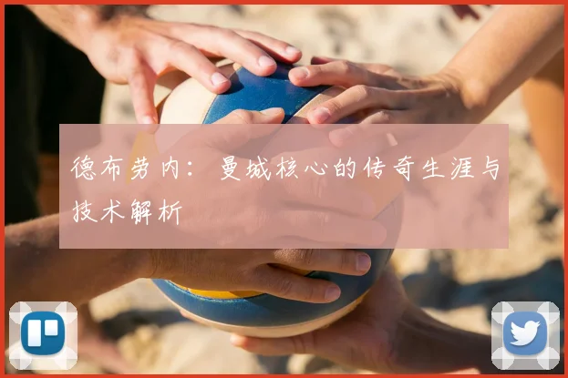 德布劳内:曼城核心的传奇生涯与技术解析