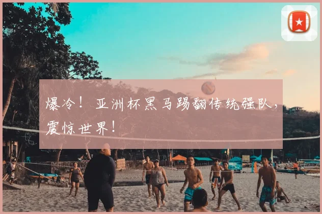 爆冷！亚洲杯黑马踢翻传统强队，震惊世界！
