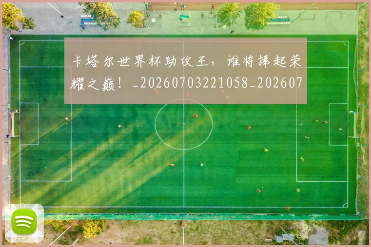 卡塔尔世界杯助攻王，谁将捧起荣耀之巅！_20260703221058_20260718204550