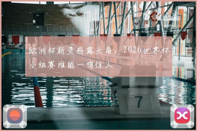 欧洲杯新贵崭露头角,2026世界杯小组赛谁能一鸣惊人