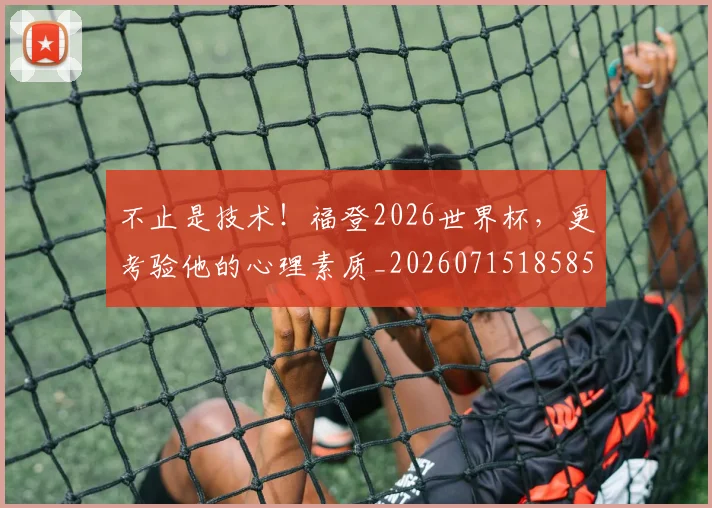 不止是技术!福登2026世界杯,更考验他的心理素质_20260715185853