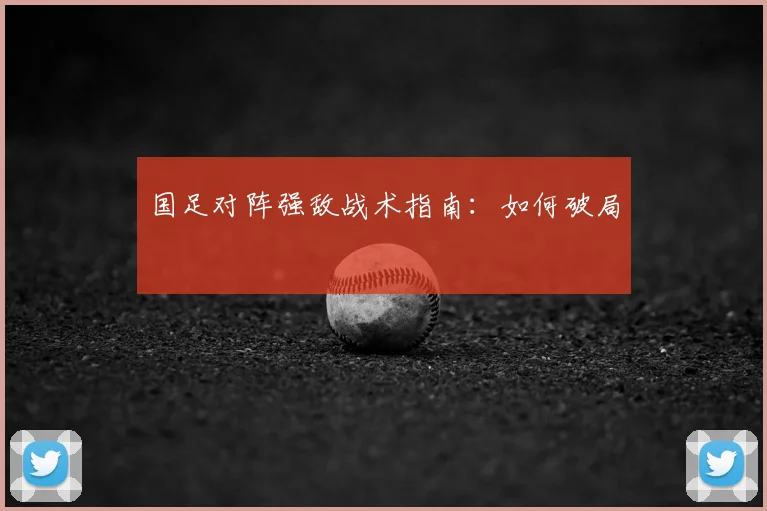 国足对阵强敌战术指南：如何破局