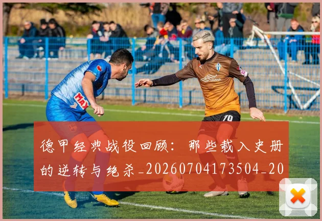 德甲经典战役回顾：那些载入史册的逆转与绝杀_20260704173504_20260722162225