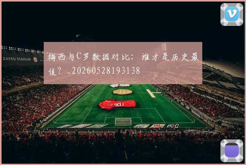 梅西与C罗数据对比:谁才是历史最佳?_20260528193138