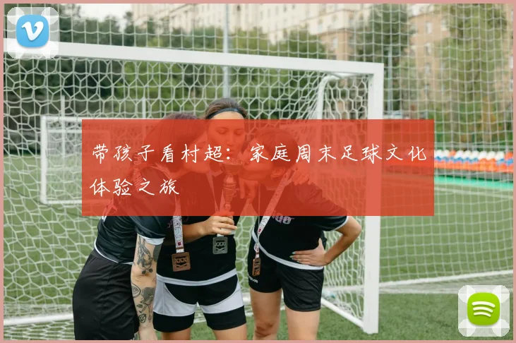 带孩子看村超:家庭周末足球文化体验之旅