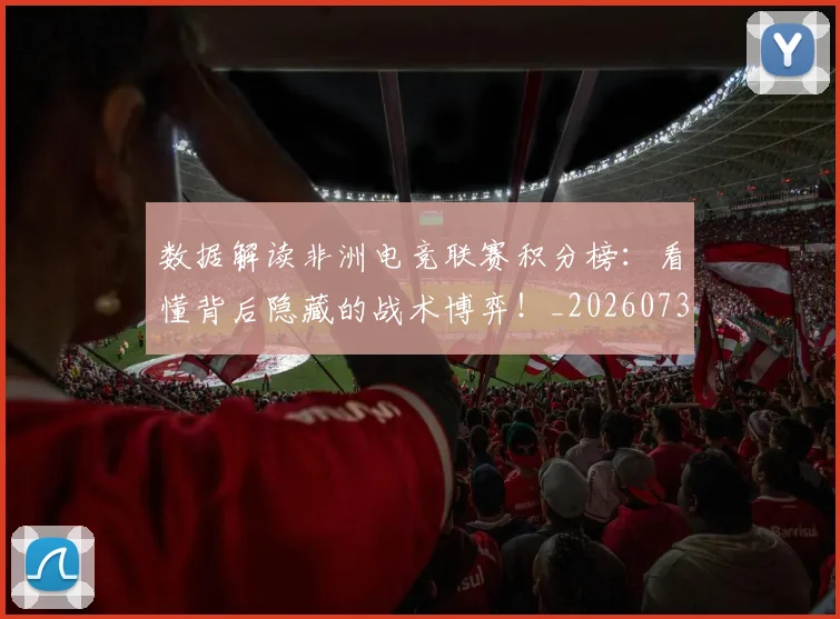 数据解读非洲电竞联赛积分榜：看懂背后隐藏的战术博弈！_20260731165846