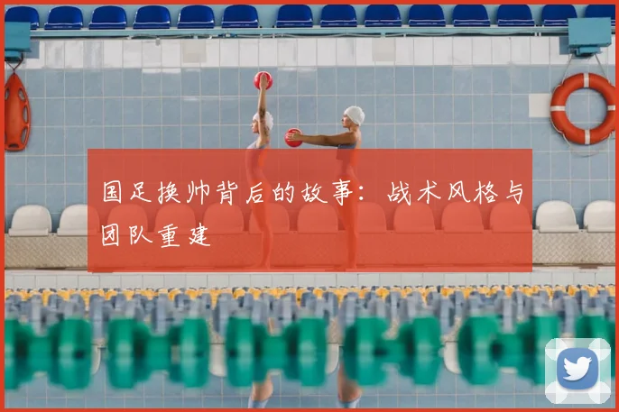 国足换帅背后的故事:战术风格与团队重建