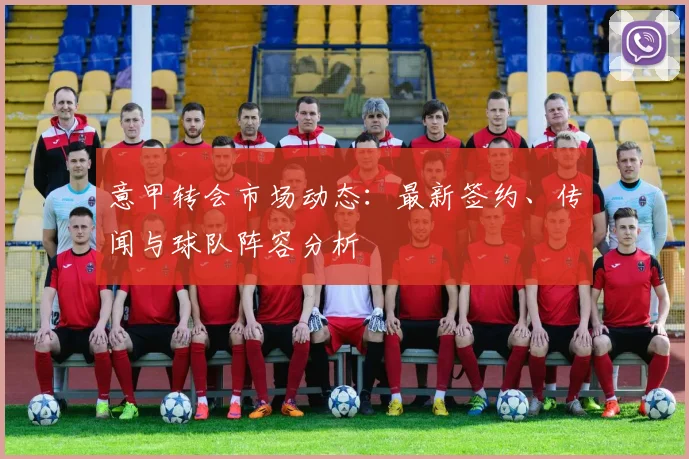 意甲转会市场动态：最新签约、传闻与球队阵容分析