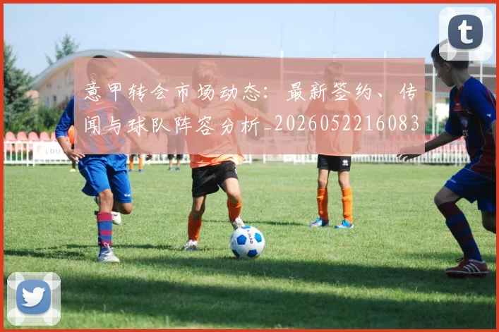 意甲转会市场动态：最新签约、传闻与球队阵容分析_20260522160834_20260707143633_20260723180855