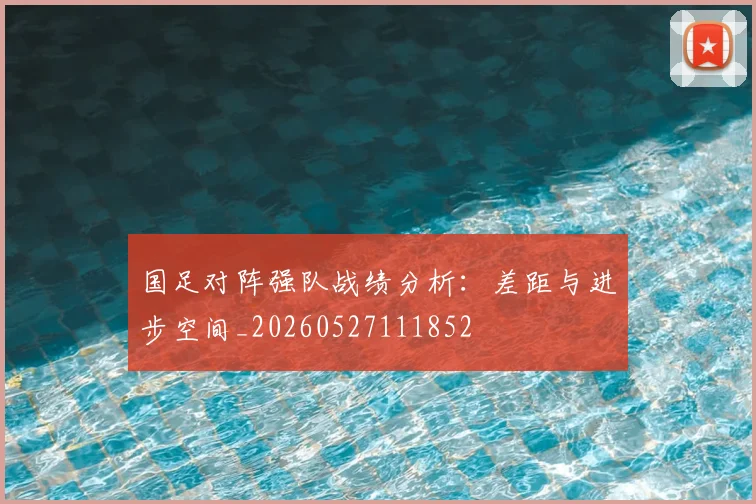 国足对阵强队战绩分析：差距与进步空间_20260527111852