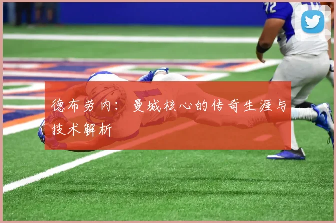 德布劳内：曼城核心的传奇生涯与技术解析