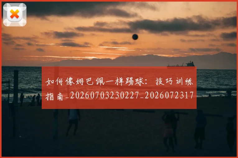 如何像姆巴佩一样踢球：技巧训练指南_20260703230227_20260723171059