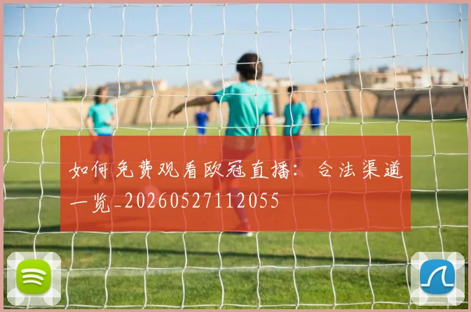 如何免费观看欧冠直播：合法渠道一览_20260527112055