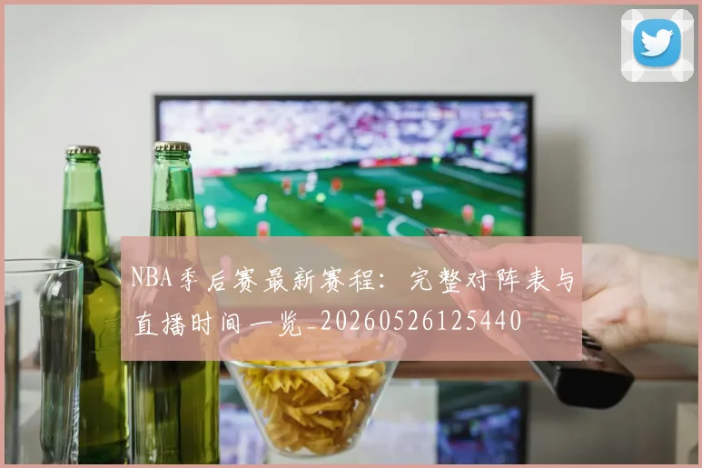NBA季后赛最新赛程：完整对阵表与直播时间一览_20260526125440