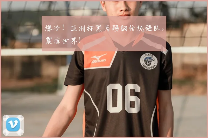 爆冷!亚洲杯黑马踢翻传统强队,震惊世界!