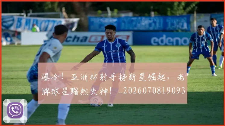 爆冷！亚洲杯射手榜新星崛起，老牌球星黯然失神！_20260708190932_20260803134122