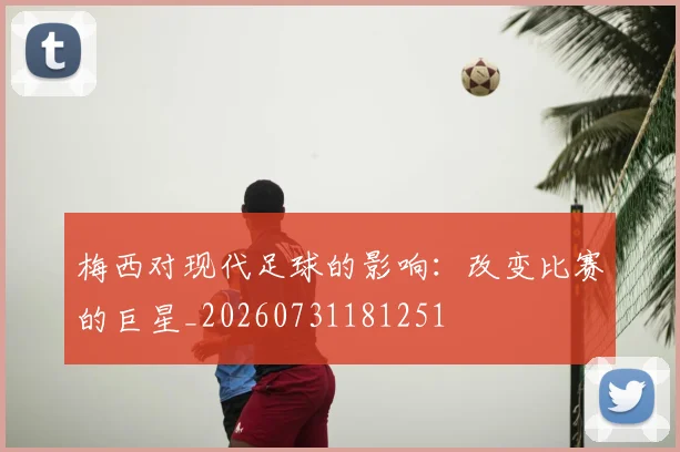 梅西对现代足球的影响：改变比赛的巨星_20260731181251