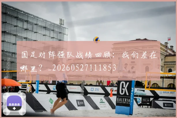 国足对阵强队战绩回顾：我们差在哪里？_20260527111853