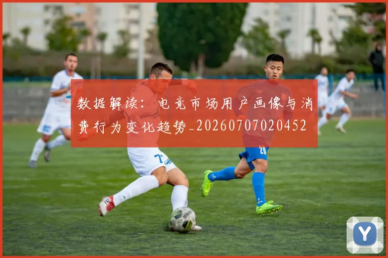 数据解读:电竞市场用户画像与消费行为变化趋势_20260707020452