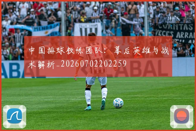 中国排球教练团队：幕后英雄与战术解析_20260702202259