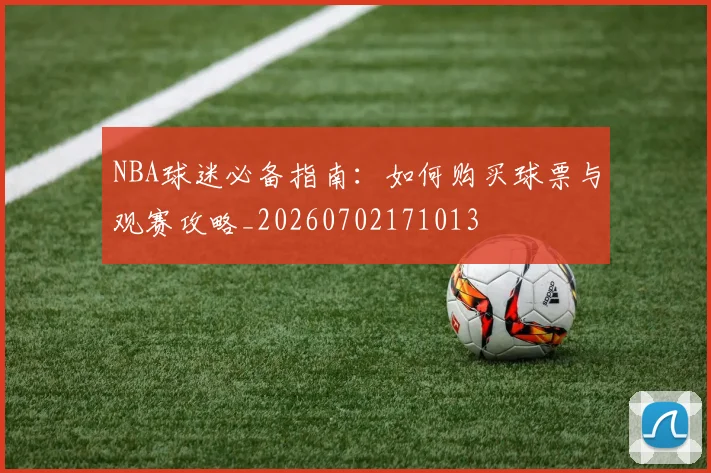 NBA球迷必备指南：如何购买球票与观赛攻略_20260702171013