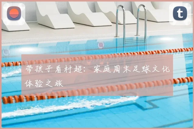 带孩子看村超:家庭周末足球文化体验之旅