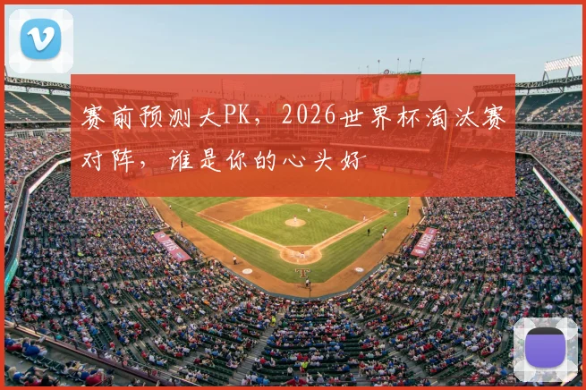 赛前预测大PK，2026世界杯淘汰赛对阵，谁是你的心头好