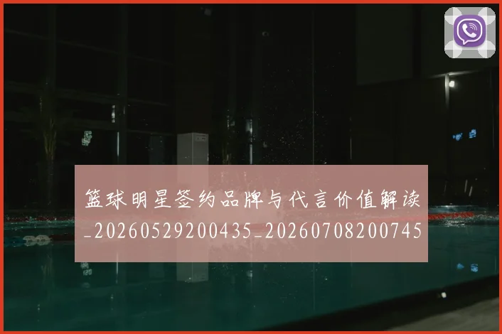 篮球明星签约品牌与代言价值解读_20260529200435_20260708200745