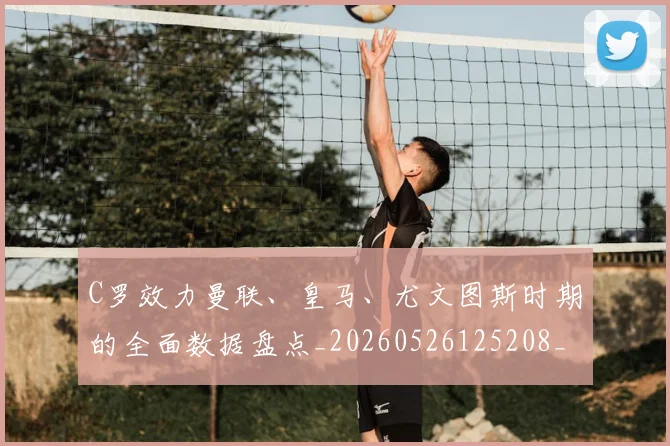 C罗效力曼联、皇马、尤文图斯时期的全面数据盘点_20260526125208_20260701213002_20260712051615