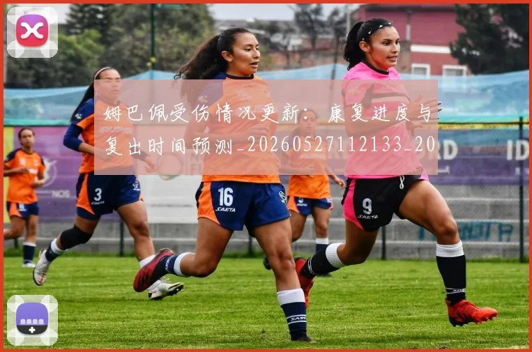 姆巴佩受伤情况更新:康复进度与复出时间预测_20260527112133_20260703231410