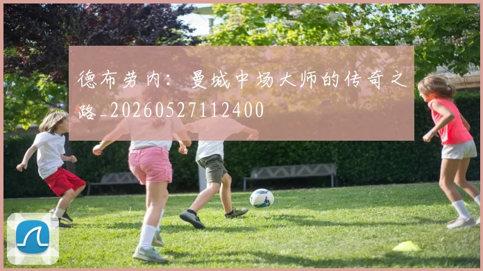 德布劳内：曼城中场大师的传奇之路_20260527112400
