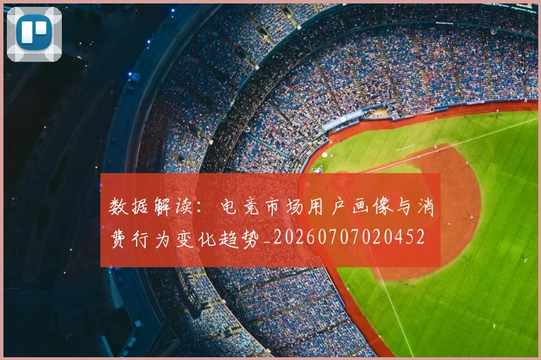 数据解读：电竞市场用户画像与消费行为变化趋势_20260707020452