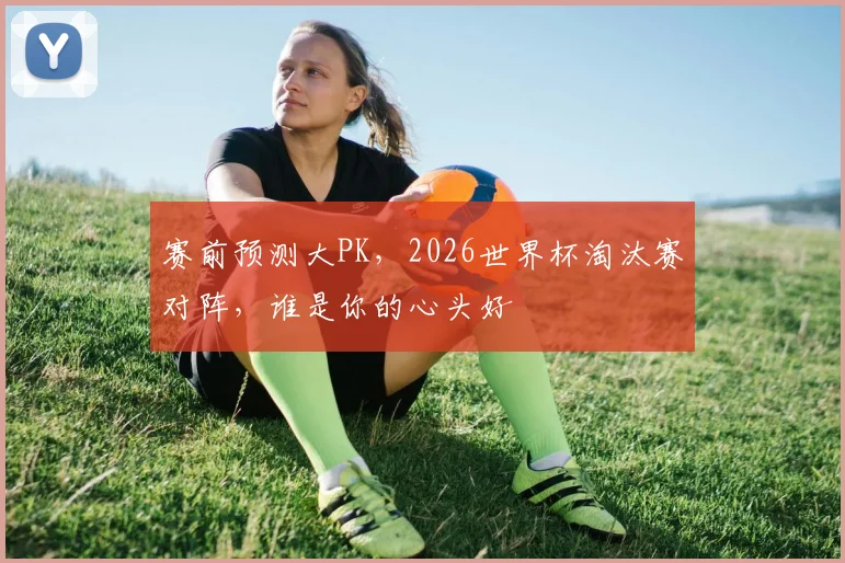 赛前预测大PK，2026世界杯淘汰赛对阵，谁是你的心头好